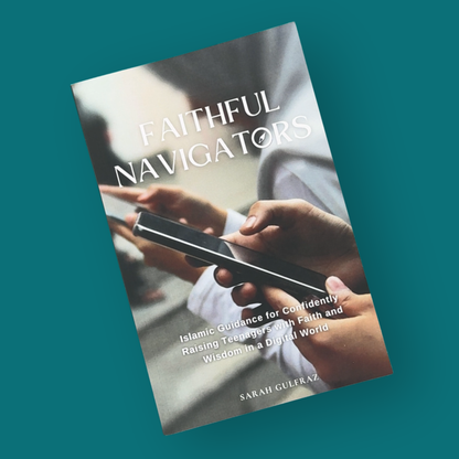 Faithful Navigators: Islamic Guidance for Confidently Raising Teenagers with Faith & Wisdom in a Digital World